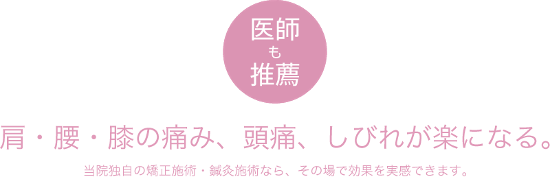 医師も推薦 肩・腰・膝の痛み、頭痛、しびれが楽になる。当院独自の矯正施術・鍼灸施術なら、その場で効果を実感できます。